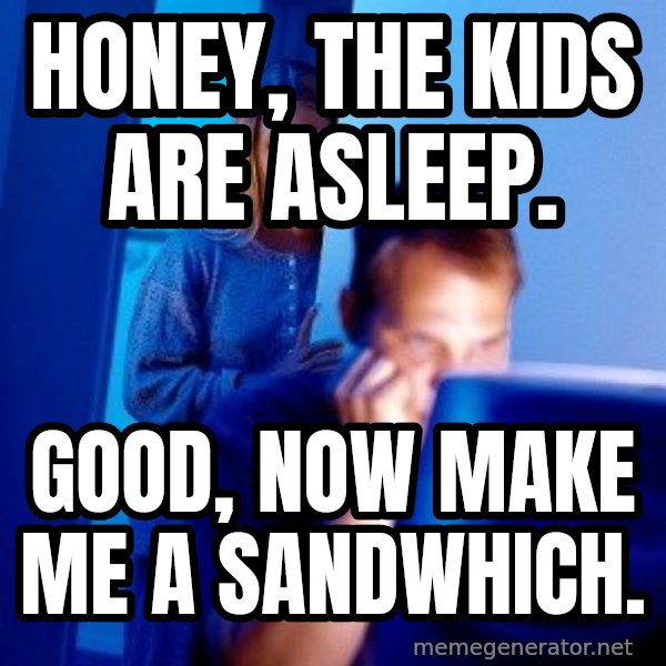 Internet Husband meme: honey, The kids are asleep. / Good, now make me a sandwhich.