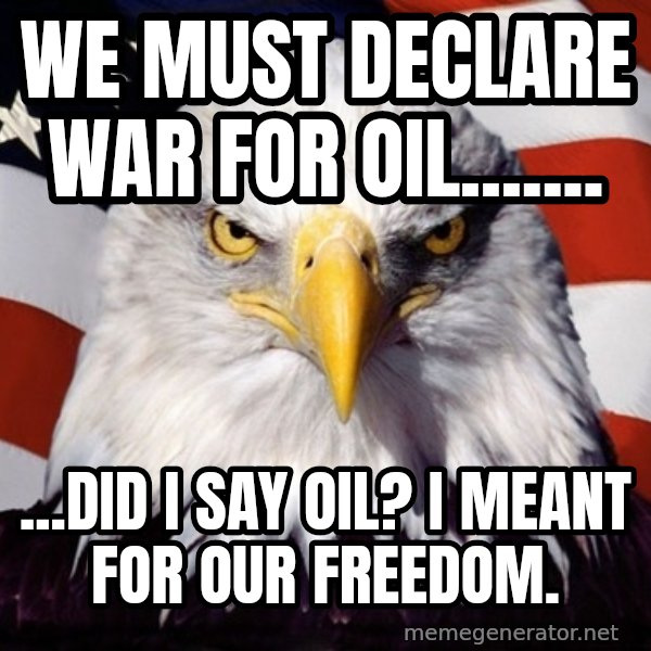 American Pride Eagle meme: We must declare war for oil....... / ...Did i say oil? I meant for our freedom.
