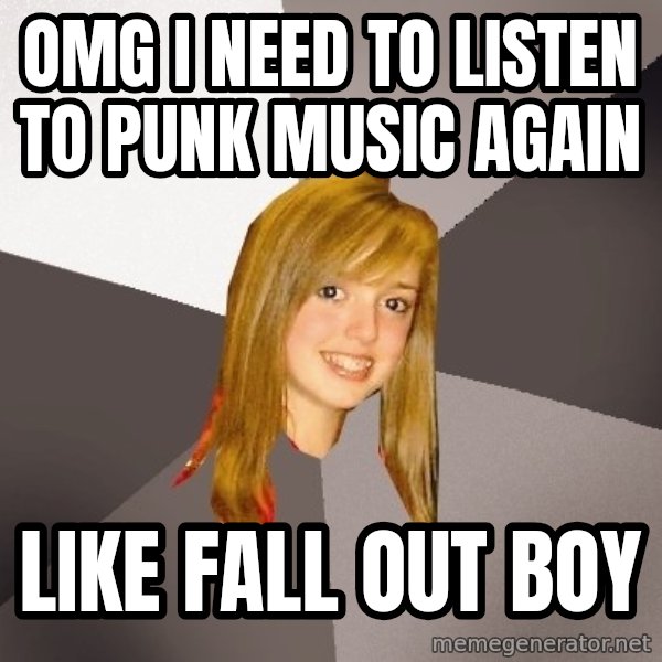 Musically Oblivious 8th Grader meme: OMG I NEED TO LISTEN TO PUNK MUSIC AGAIN / like fall out boy