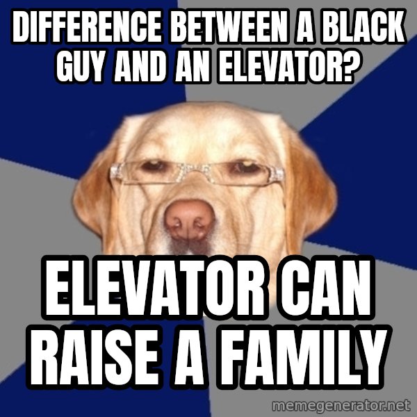 Racist Dog meme: Difference between a black guy and an elevator? / Elevator can raise a family