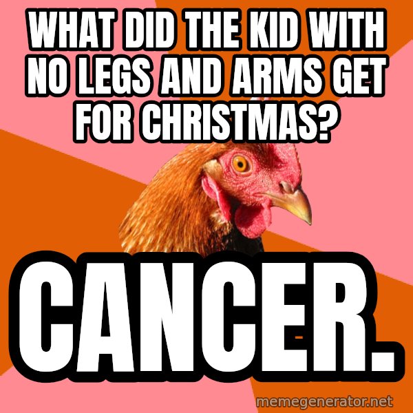 Anti Joke Chicken meme: What did the kid with no legs and arms get for christmas? / Cancer.