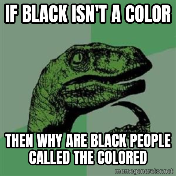 Philosoraptor meme: If black isn't a color / Then why are black people called the colored