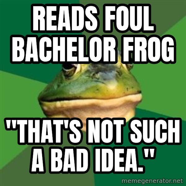 Foul Bachelor Frog meme: Reads foul Bachelor frog / "That's not such a bad idea."