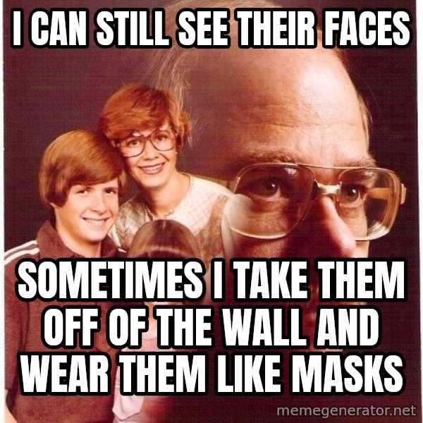 Vengeance Dad meme: I can still see their faces / sometimes i take them off of the wall and wear them like masks