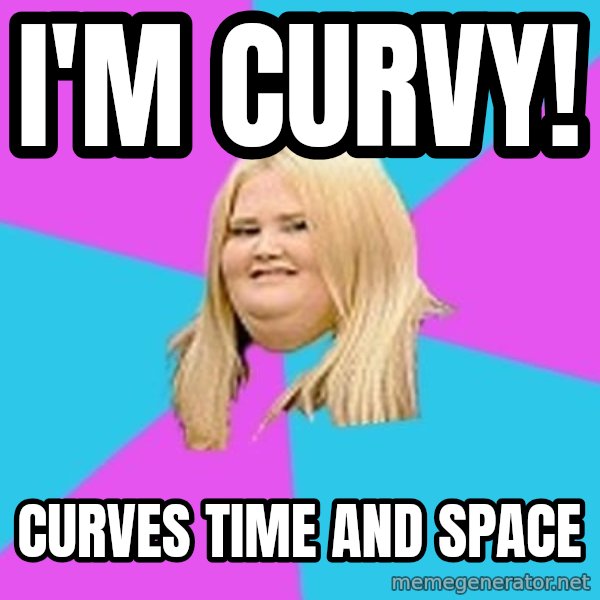 Fat Girl meme: I'M CURVY! / CURVES TIME AND SPACE