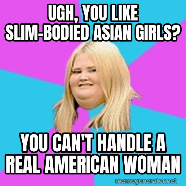 Fat Girl meme: Ugh, you like slim-bodied asian girls? / you can't handle a real American woman