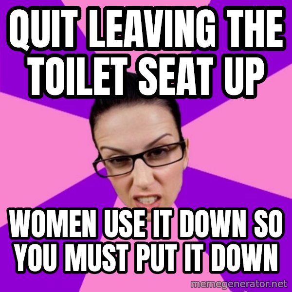Privilege Denying Feminist meme: quit leaving the toilet seat up / women use it down so you must put it down