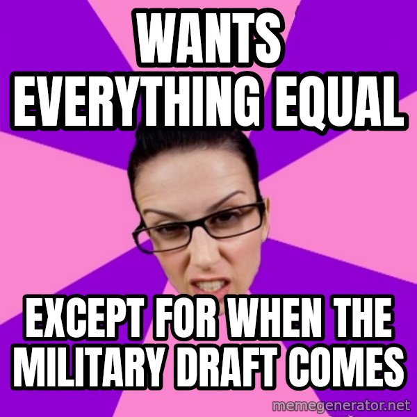 Privilege Denying Feminist meme: wants Everything Equal / Except for when the military  draft comes