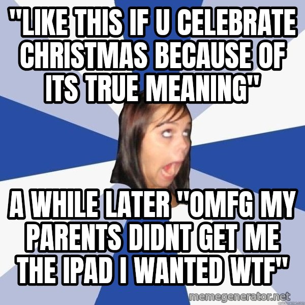 Annoying Facebook Girl meme: "like this if u celebrate christmas because of its true meaning" / a while later "OMFG MY PARENTS DIDNT GET ME THE IPAD I WANTED WTF"