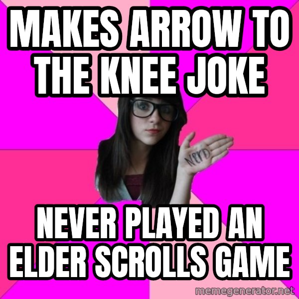 Idiot Nerd Girl meme: makes arrow to the knee joke / never played an elder scrolls game
