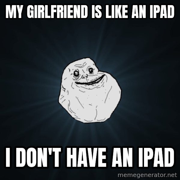 Forever Alone meme: My girlfriend is like an ipad / i don't have an ipad