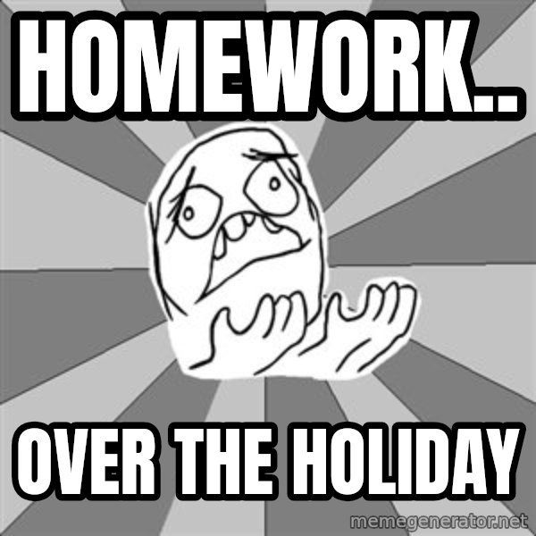 Whyyy??? meme: HOMEWORK.. / OVER THE HOLIDAY