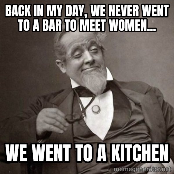 1889 [10] guy meme: back in my day, we never went to a bar to meet women... / we went to a kitchen