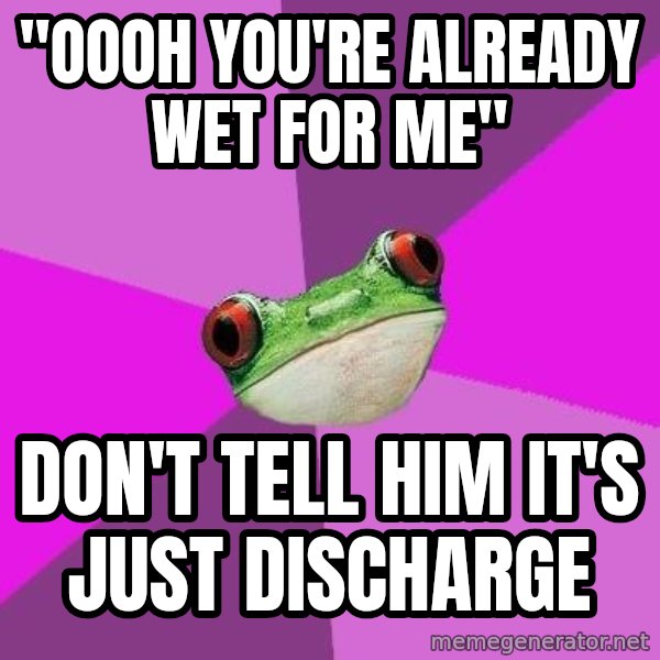 Foul Bachelorette Frog meme: "Oooh you're already wet for me" / don't tell him it's just discharge