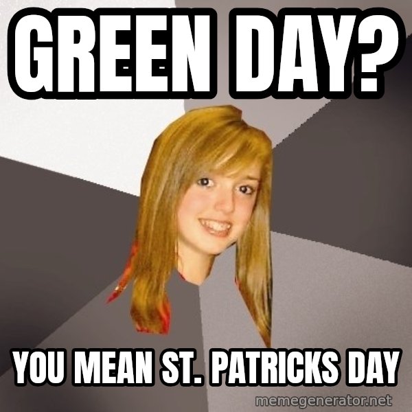 Musically Oblivious 8th Grader meme: green day? / you mean st. patricks day
