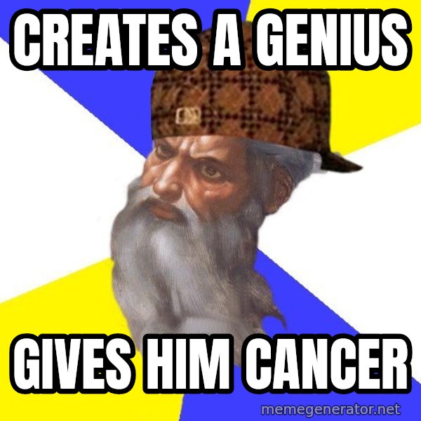 Scumbag God meme: Creates a genius / gives him cancer