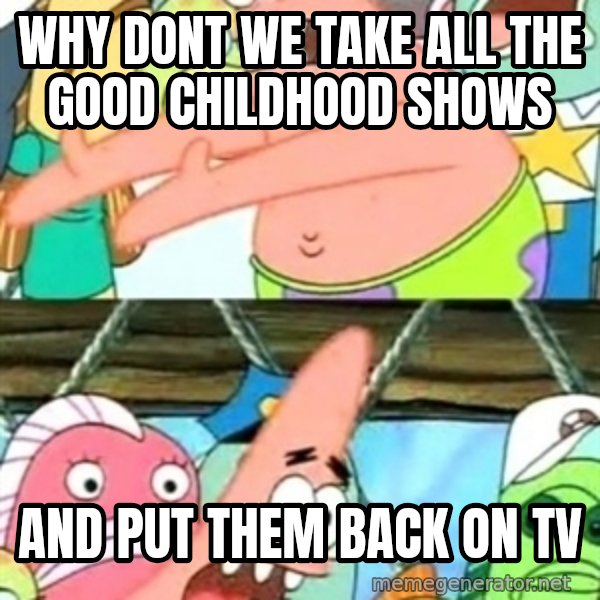 Push it Somewhere Else Patrick meme: why dont we take all the good childhood shows / and put them back on tv