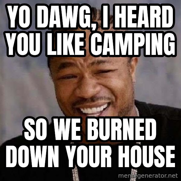Yo Dawg meme: yo dawg, i heard you like camping / so we burned down your house