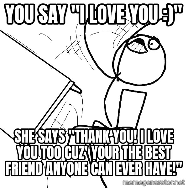 Desk Flip Rage Guy meme: YOU say "I love you :)" / She says "Thank you! I love you too cuz' your the best friend anyone can ever have!"