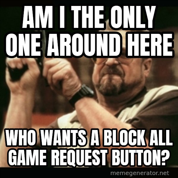 am i the only one around here meme: AM i the  only one around here / Who wants a block all game request button?