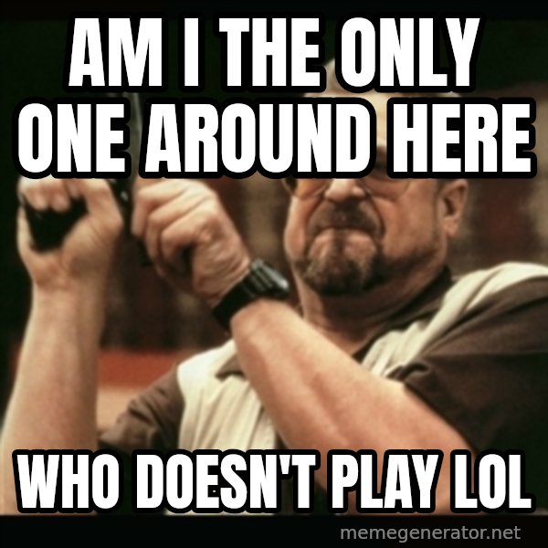 am i the only one around here meme: Am i the only one around here / who doesn't play lol