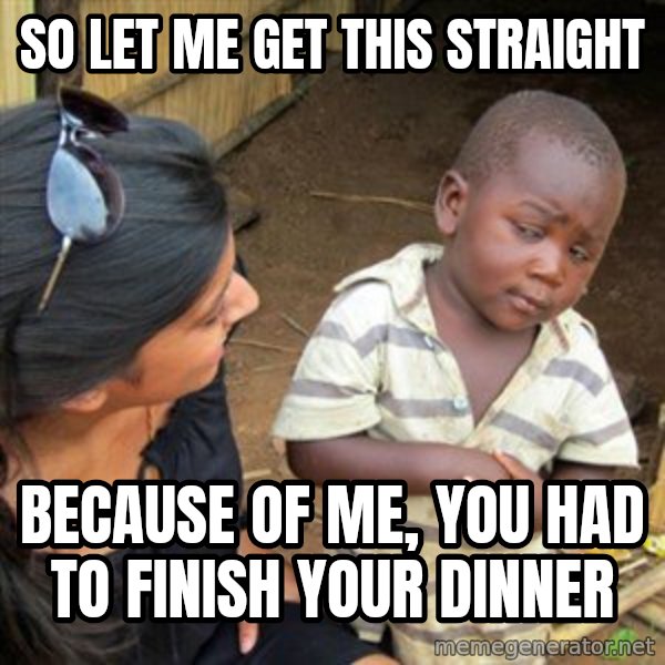 Skeptical 3rd World Kid meme: So let me get this straight / Because of me, you had to finish your dinner