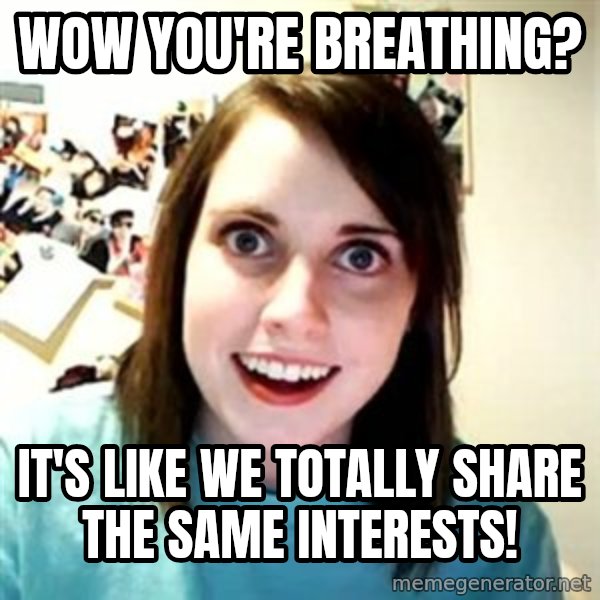 Overly Attached Girlfriend meme: Wow you're breathing? / It's like We totally share the same interests!