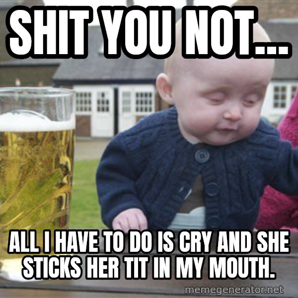 drunk baby 1 meme: Shit you not... / all i have to do is cry and she sticks her tit in my mouth.