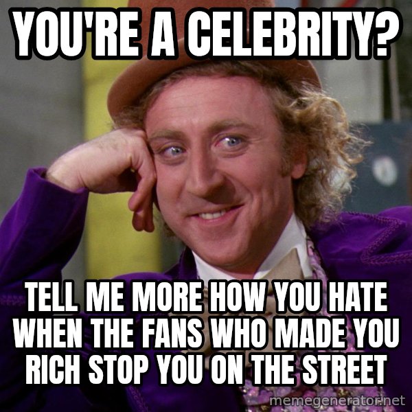 Willy Wonka meme: you're a celebrity? / tell me more how you hate when the fans who made you rich stop you on the street