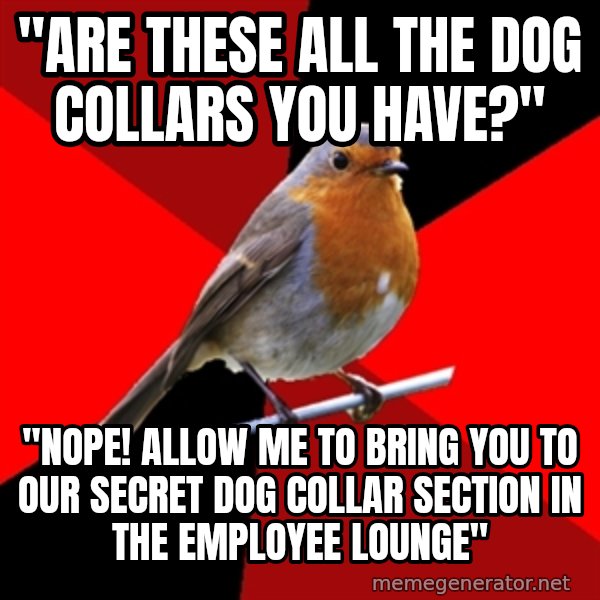 Retail Robin meme: "Are these all the dog collars you have?" / "Nope! allow me to bring you to our secret dog collar section in the employee lounge"