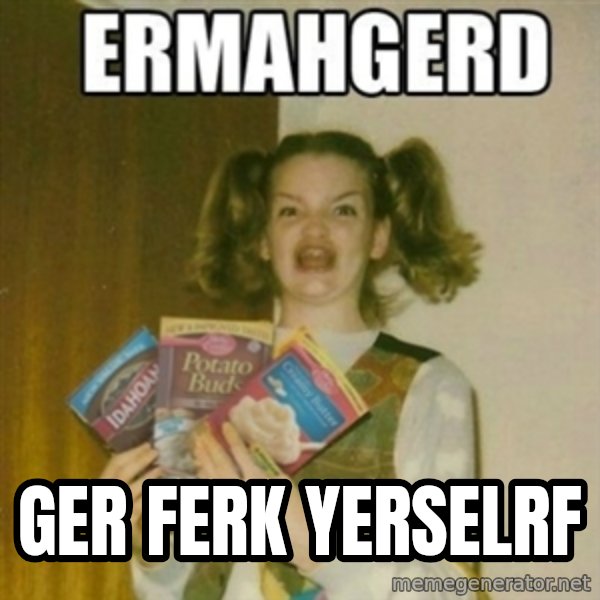 Ermahgerd meme: ger ferk yerselrf