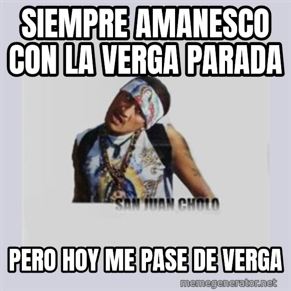 san juan cholo meme: siempre amanesco con la verga parada / pero hoy me pase de Verga