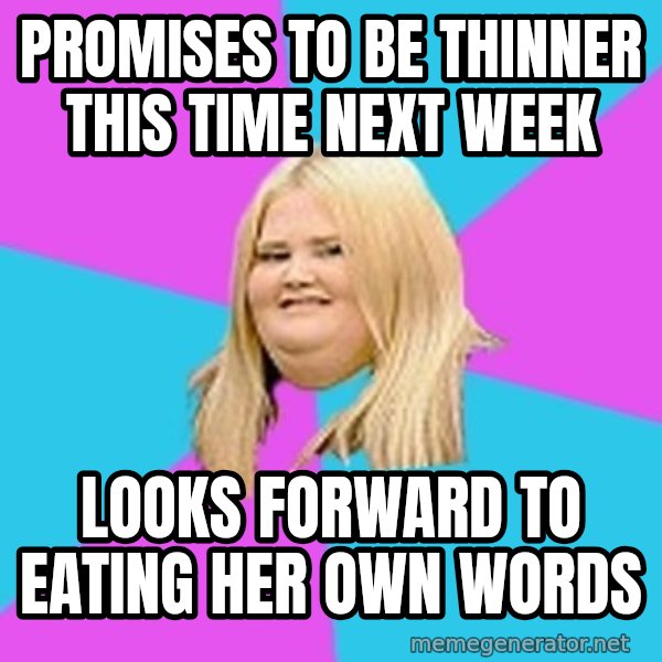 Fat Girl meme: promises to be thinner    this time next week / looks forward to eating her  own words