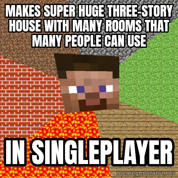 Minecraft Guy meme: makes super huge three-story house with many rooms that many people can use / in singleplayer
