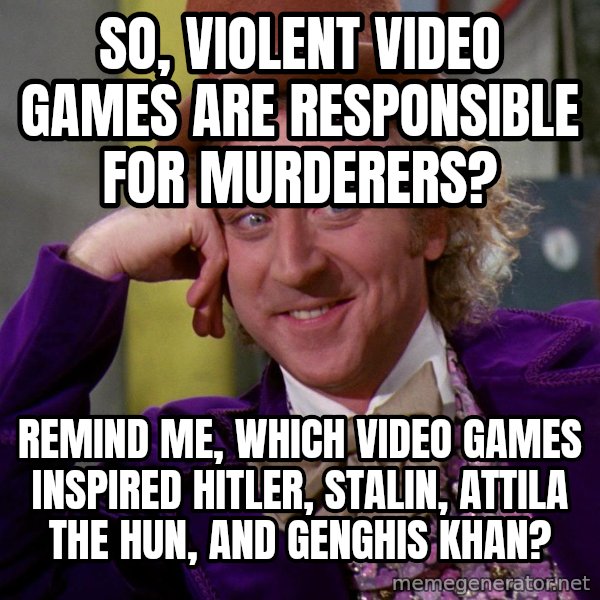 Willy Wonka meme: So, violent video games are responsible for murderers? / Remind me, which video games inspired Hitler, Stalin, Attila the Hun, and GENGHIS khan?