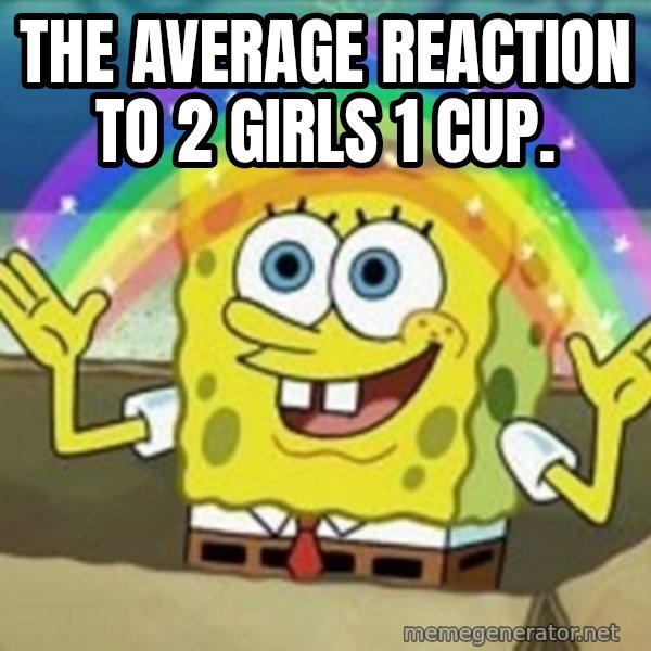Spongebob meme: The average reaction to 2 Girls 1 Cup.