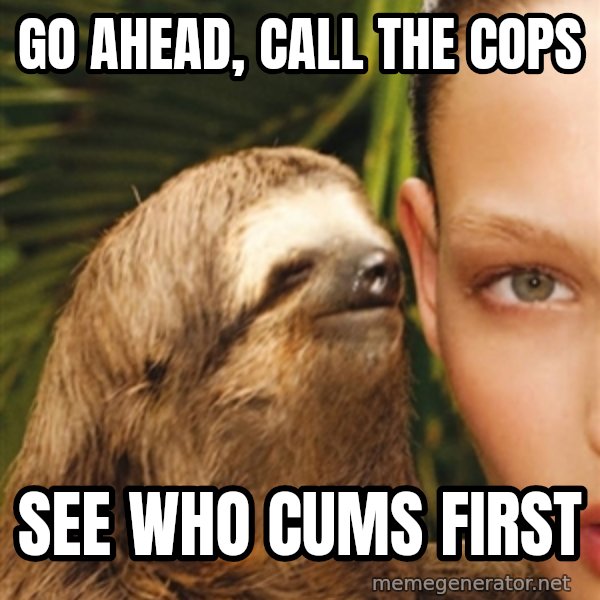The Rape Sloth meme: Go ahead, cAll the cops / See who cums first