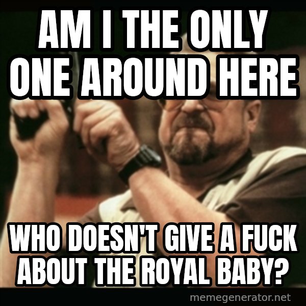 am i the only one around here meme: Am I the only one around here / who doesn't give a fuck about the royal baby?