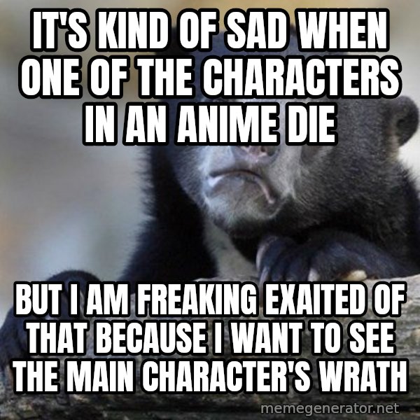 Confession Bear meme: It's kind of sad when one of the characters in an anime die / but i am freaking exaited of that because I want to see the main character's wrath