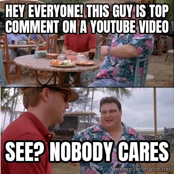 See? Nobody Cares meme: Hey everyone! This guy is top comment on a youtube video / See? Nobody cares