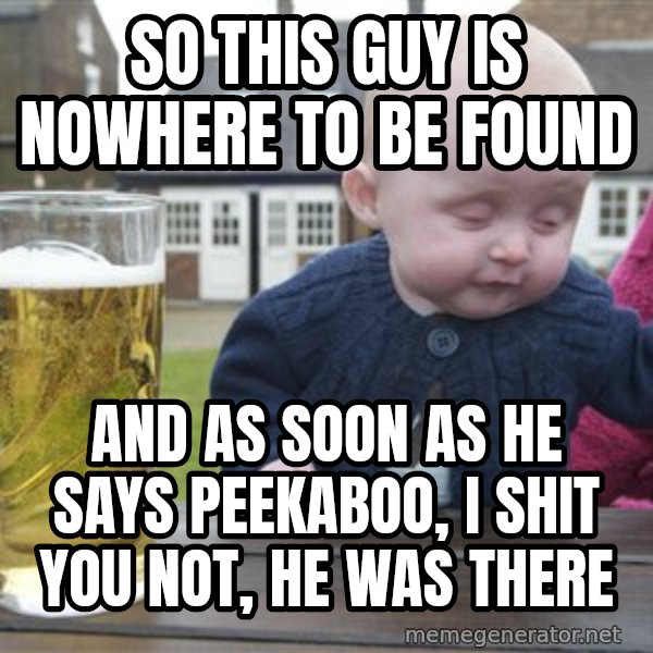 drunk baby 1 meme: so this guy is nowhere to be found / and as soon as he says peekaboo, i shit you not, he was there