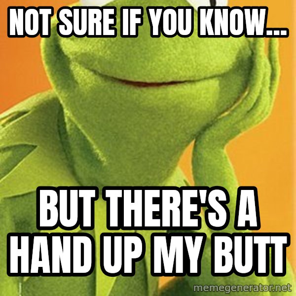 Kermit the frog meme: NOt sure if you know... / but there's a hand up my butt