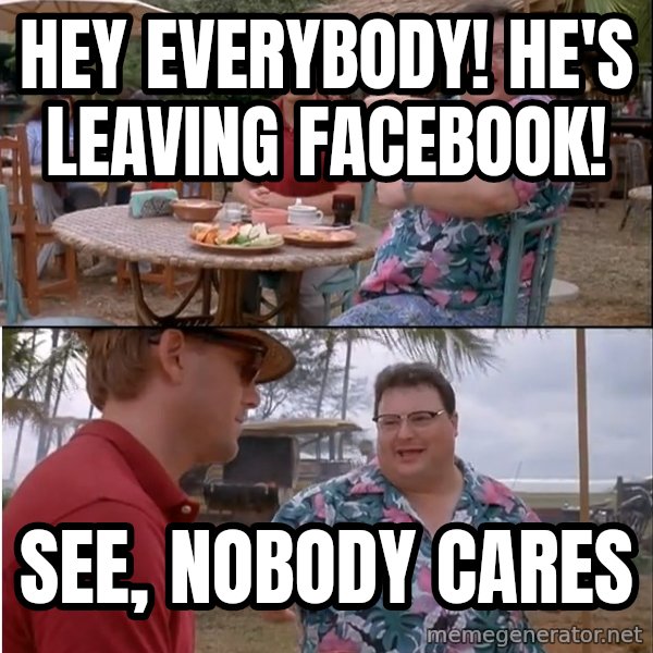 See? Nobody Cares meme: hey everybody! he's leaving facebook! / See, nobody cares