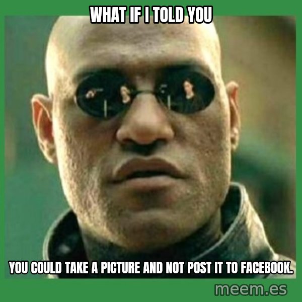 Matrix Morpheus meme: WHAT IF I TOLD YOU / You could take a picture and NOT post it to Facebook.