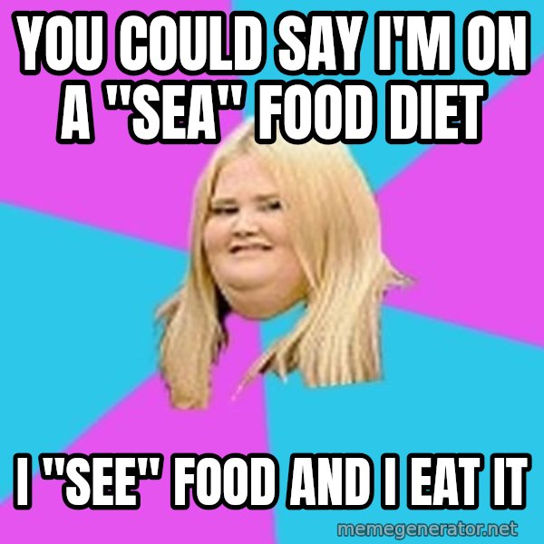 Fat Girl meme: you could say i'm on a "sea" food diet / i "see" food and i eat it