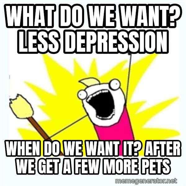All the things meme: What do we want? LESS DEPRESSION / When do we want it? AFTER WE GET A FEW MORE PETS