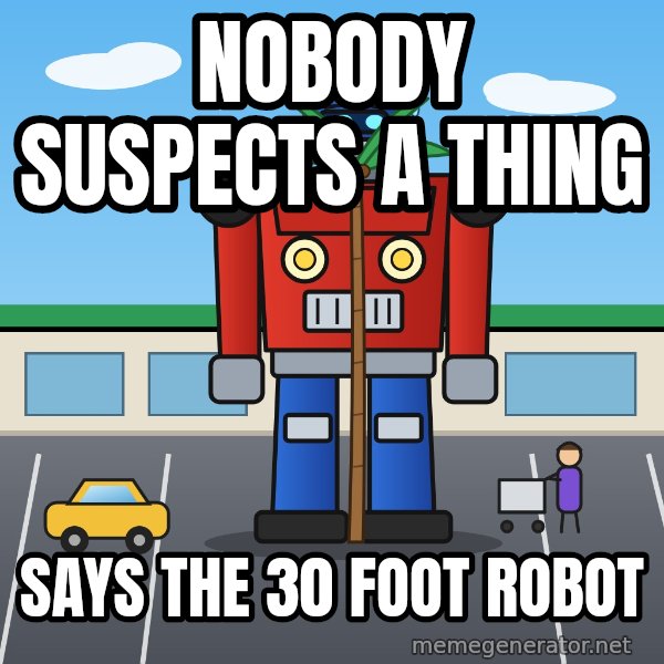 Robot In Disguise meme: Nobody suspects a thing / Says the 30 foot robot