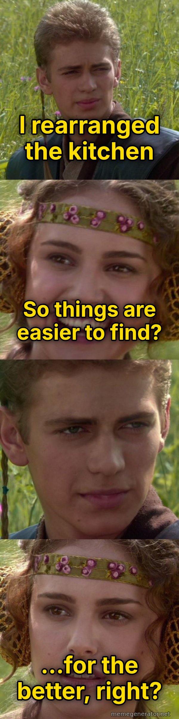 For the Better, Right? meme: I rearranged the kitchen / So things are easier to find? / ...for the better, right?
